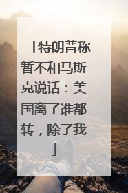 特朗普称暂不和马斯克说话：美国离了谁都转，除了我
